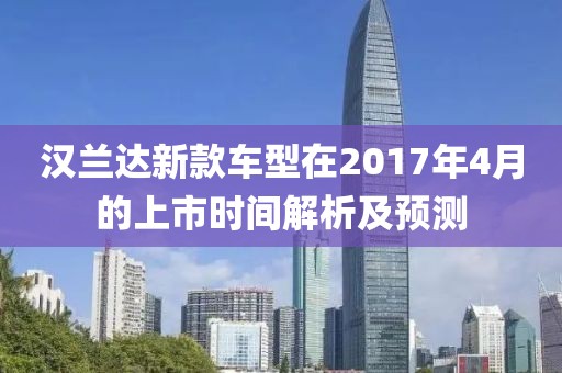 漢蘭達(dá)新款車型在2017年4月的上市時(shí)間解析及預(yù)測(cè)