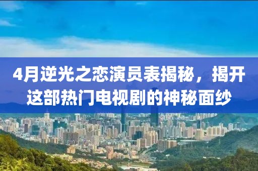 4月逆光之戀演員表揭秘，揭開這部熱門電視劇的神秘面紗