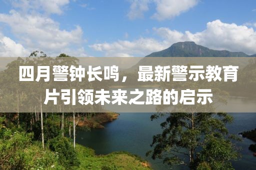 四月警鐘長鳴，最新警示教育片引領未來之路的啟示