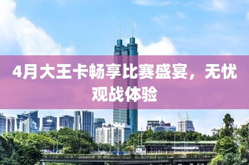 4月大王卡暢享比賽盛宴，無(wú)憂觀戰(zhàn)體驗(yàn)