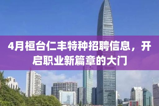4月桓臺仁豐特種招聘信息，開啟職業(yè)新篇章的大門
