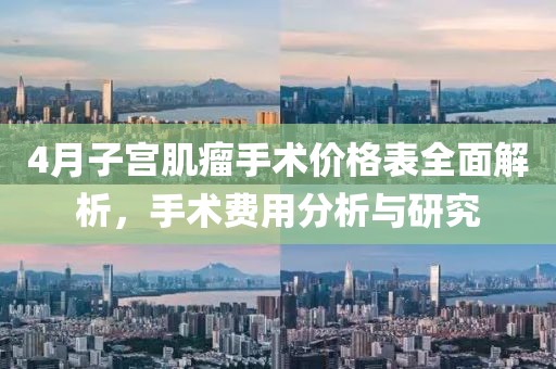 4月子宮肌瘤手術(shù)價(jià)格表全面解析，手術(shù)費(fèi)用分析與研究