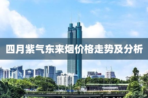 四月紫氣東來煙價格走勢及分析