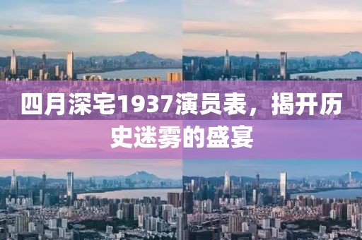 四月深宅1937演員表，揭開歷史迷霧的盛宴
