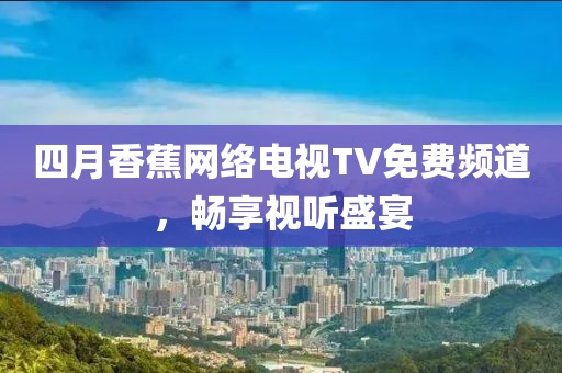 四月香蕉網(wǎng)絡電視TV免費頻道，暢享視聽盛宴
