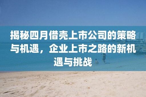 揭秘四月借殼上市公司的策略與機遇，企業(yè)上市之路的新機遇與挑戰(zhàn)