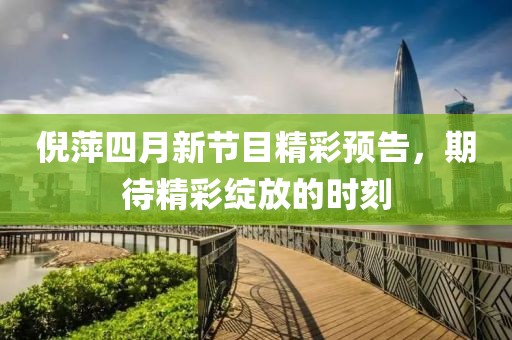 倪萍四月新節(jié)目精彩預(yù)告，期待精彩綻放的時(shí)刻