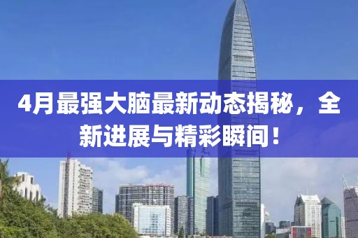 4月最強大腦最新動態(tài)揭秘，全新進展與精彩瞬間！