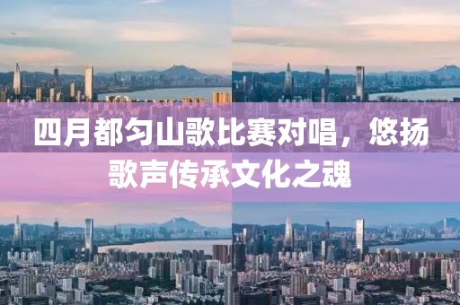 四月都勻山歌比賽對(duì)唱，悠揚(yáng)歌聲傳承文化之魂