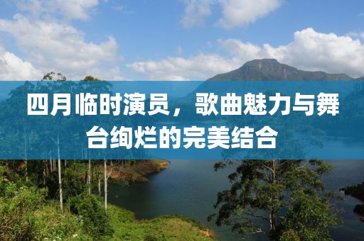 四月臨時(shí)演員，歌曲魅力與舞臺絢爛的完美結(jié)合