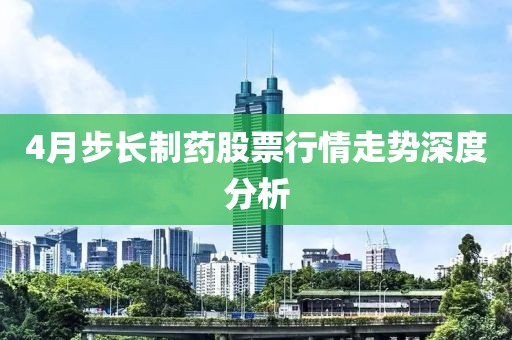 4月步長制藥股票行情走勢深度分析