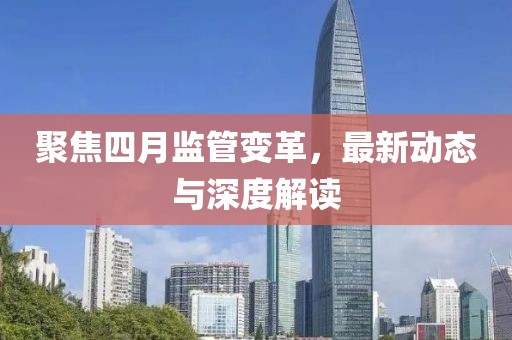 聚焦四月監(jiān)管變革，最新動(dòng)態(tài)與深度解讀