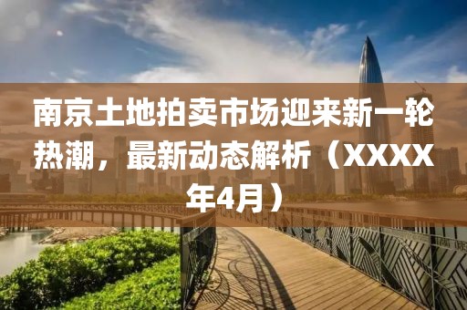 南京土地拍賣市場迎來新一輪熱潮，最新動態(tài)解析（XXXX年4月）