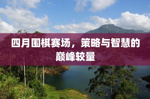 四月圍棋賽場，策略與智慧的巔峰較量