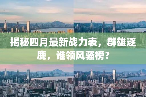 揭秘四月最新戰(zhàn)力表，群雄逐鹿，誰領(lǐng)風(fēng)騷榜？