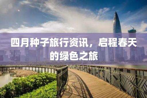 四月種子旅行資訊，啟程春天的綠色之旅