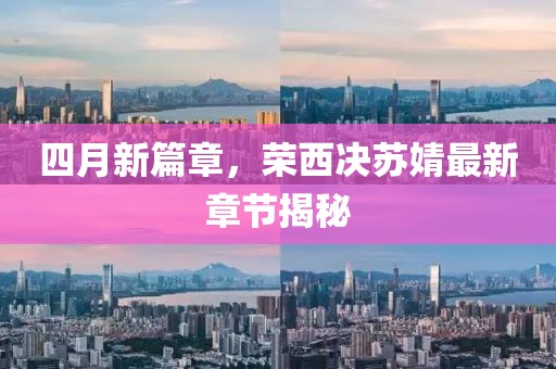四月新篇章，榮西決蘇婧最新章節(jié)揭秘