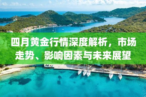四月黃金行情深度解析，市場走勢、影響因素與未來展望