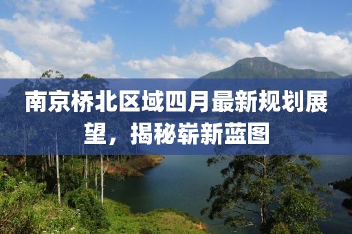 南京橋北區(qū)域四月最新規(guī)劃展望，揭秘嶄新藍(lán)圖