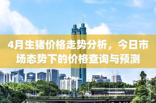 4月生豬價格走勢分析，今日市場態(tài)勢下的價格查詢與預(yù)測