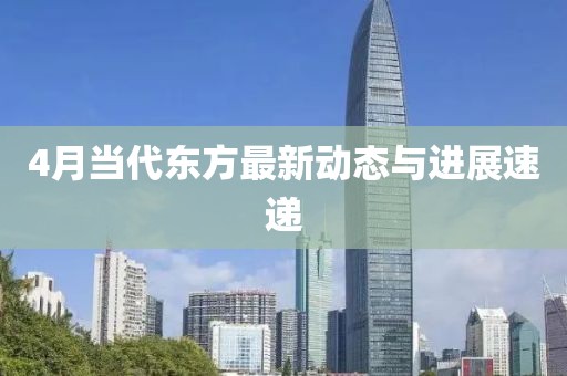 4月當(dāng)代東方最新動態(tài)與進(jìn)展速遞