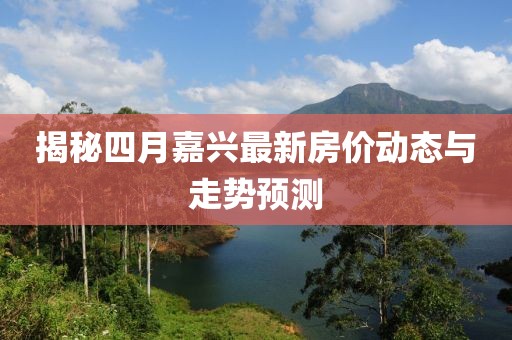 揭秘四月嘉興最新房?jī)r(jià)動(dòng)態(tài)與走勢(shì)預(yù)測(cè)