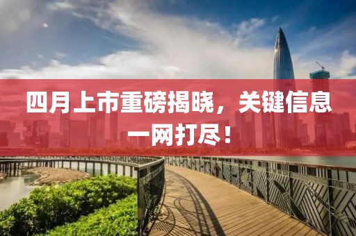 四月上市重磅揭曉，關(guān)鍵信息一網(wǎng)打盡！