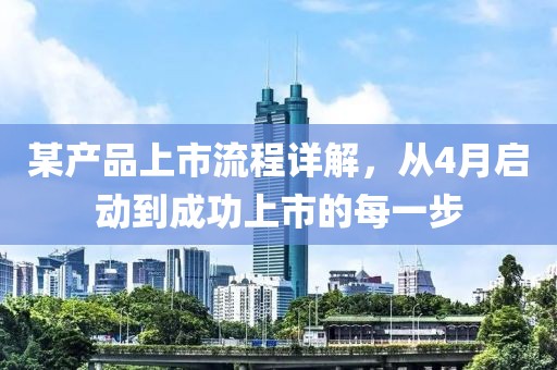 某產(chǎn)品上市流程詳解，從4月啟動(dòng)到成功上市的每一步
