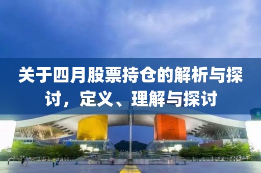 關(guān)于四月股票持倉的解析與探討，定義、理解與探討