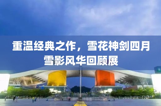 重溫經(jīng)典之作，雪花神劍四月雪影風華回顧展