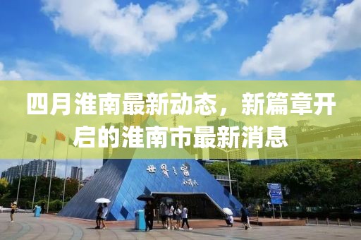 四月淮南最新動(dòng)態(tài)，新篇章開啟的淮南市最新消息