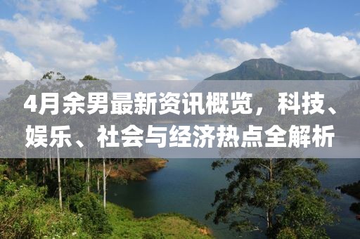 4月余男最新資訊概覽，科技、娛樂、社會與經(jīng)濟熱點全解析
