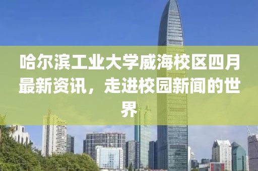 哈爾濱工業(yè)大學(xué)威海校區(qū)四月最新資訊，走進(jìn)校園新聞的世界