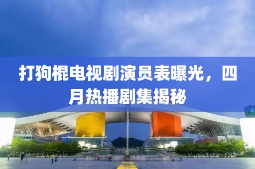 打狗棍電視劇演員表曝光，四月熱播劇集揭秘