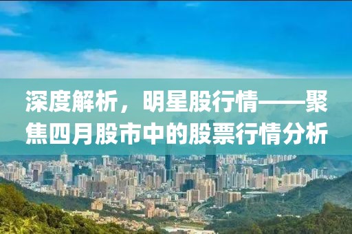 深度解析，明星股行情——聚焦四月股市中的股票行情分析