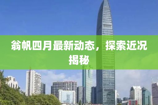 翁帆四月最新動(dòng)態(tài)，探索近況揭秘