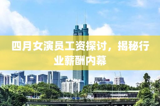 四月女演員工資探討，揭秘行業(yè)薪酬內(nèi)幕