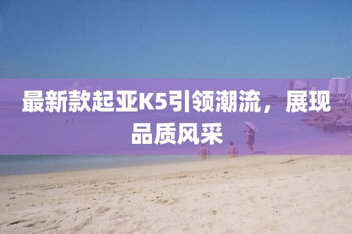 最新款起亞K5引領(lǐng)潮流，展現(xiàn)品質(zhì)風(fēng)采