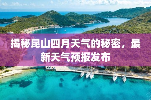 揭秘昆山四月天氣的秘密，最新天氣預(yù)報(bào)發(fā)布