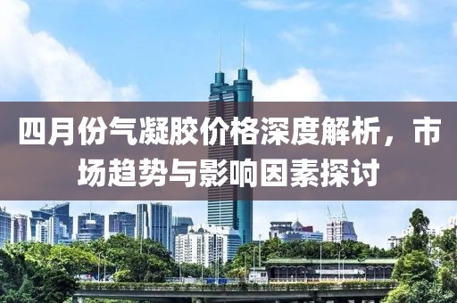 四月份氣凝膠價(jià)格深度解析，市場趨勢與影響因素探討