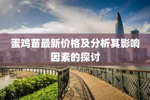 蛋雞苗最新價(jià)格及分析其影響因素的探討