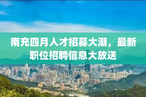 南充四月人才招募大潮，最新職位招聘信息大放送