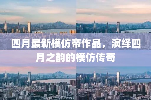 四月最新模仿帝作品，演繹四月之韻的模仿傳奇