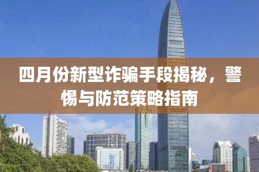 四月份新型詐騙手段揭秘，警惕與防范策略指南