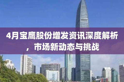 4月寶鷹股份增發(fā)資訊深度解析，市場新動(dòng)態(tài)與挑戰(zhàn)