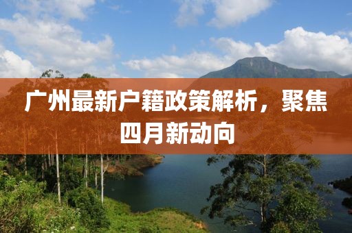 廣州最新戶籍政策解析，聚焦四月新動向