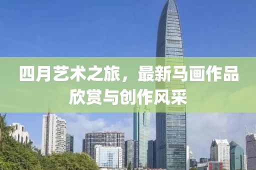 四月藝術(shù)之旅，最新馬畫(huà)作品欣賞與創(chuàng)作風(fēng)采
