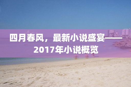 四月春風(fēng)，最新小說盛宴——2017年小說概覽