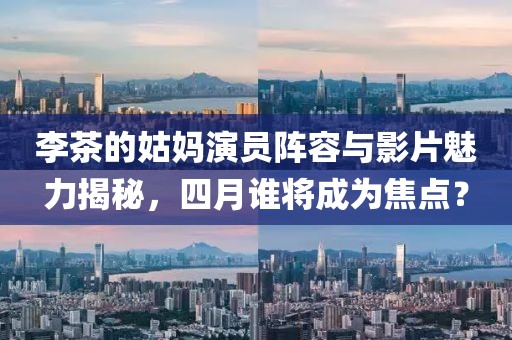 李茶的姑媽演員陣容與影片魅力揭秘，四月誰(shuí)將成為焦點(diǎn)？