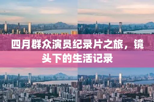 四月群眾演員紀(jì)錄片之旅，鏡頭下的生活記錄